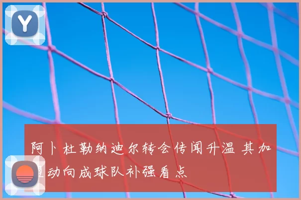 阿卜杜勒纳迪尔转会传闻升温 其加盟动向成球队补强看点