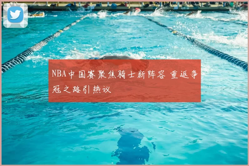 NBA中国赛聚焦骑士新阵容 重返争冠之路引热议