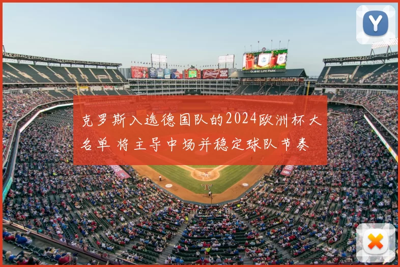 克罗斯入选德国队的2024欧洲杯大名单 将主导中场并稳定球队节奏