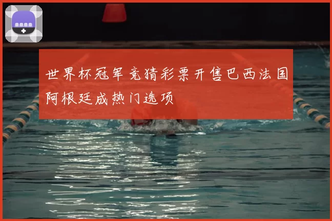 世界杯冠军竞猜彩票开售巴西法国阿根廷成热门选项