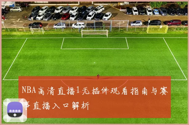 NBA高清直播1无插件观看指南与赛事直播入口解析