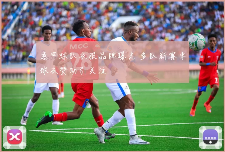 意甲球队衣服品牌曝光 多队新赛季球衣赞助引关注
