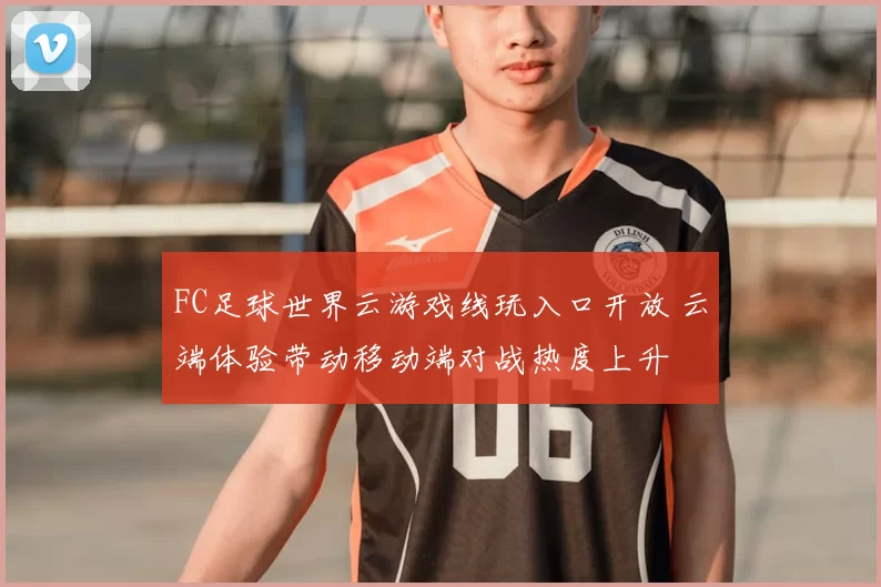 FC足球世界云游戏线玩入口开放 云端体验带动移动端对战热度上升