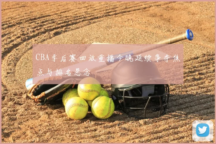 CBA季后赛回放重播今晚延续争夺焦点与排名悬念