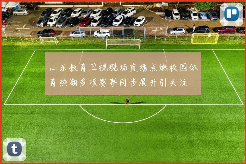 山东教育卫视现场直播点燃校园体育热潮多项赛事同步展开引关注