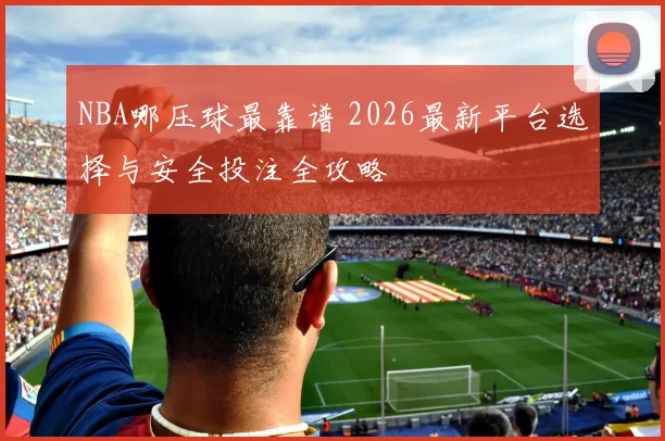 NBA哪压球最靠谱 2026最新平台选择与安全投注全攻略