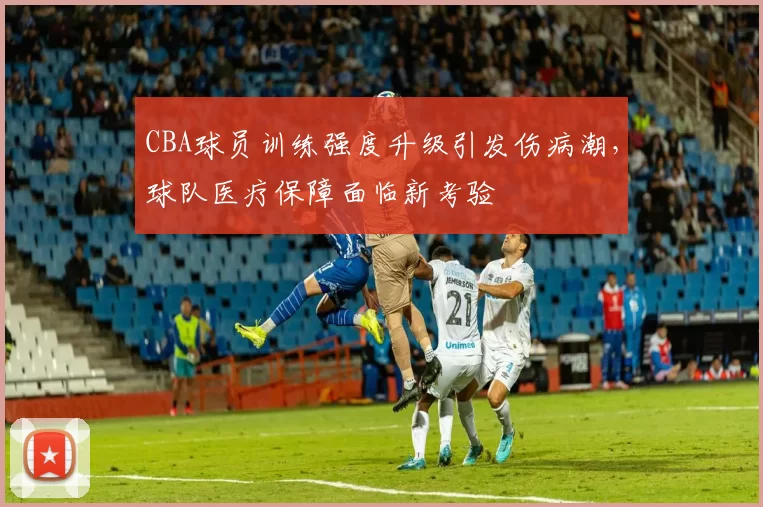 CBA球员训练强度升级引发伤病潮，球队医疗保障面临新考验