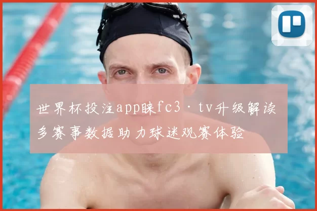 世界杯投注app睐fc3·tv升级解读 多赛事数据助力球迷观赛体验