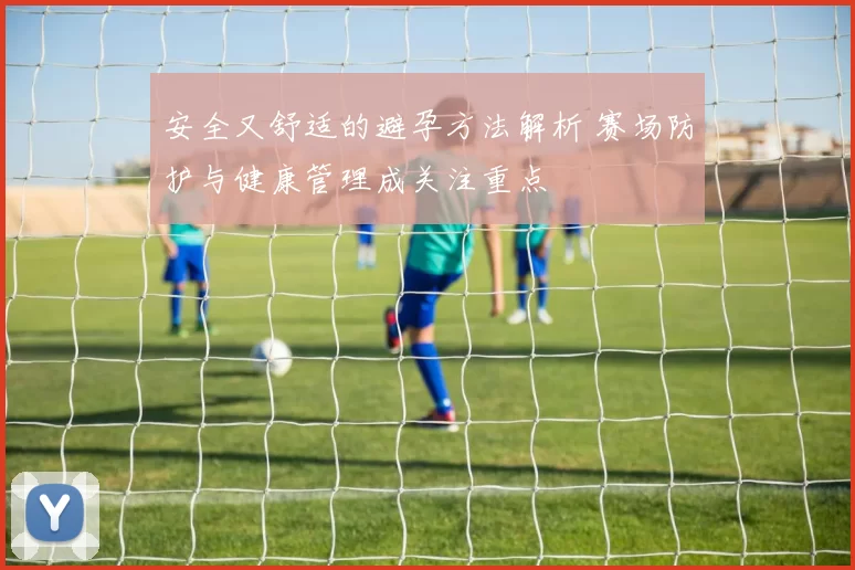 安全又舒适的避孕方法解析 赛场防护与健康管理成关注重点