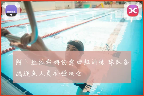 阿卜杜拉希姆伤愈回归训练 球队备战迎来人员补强机会