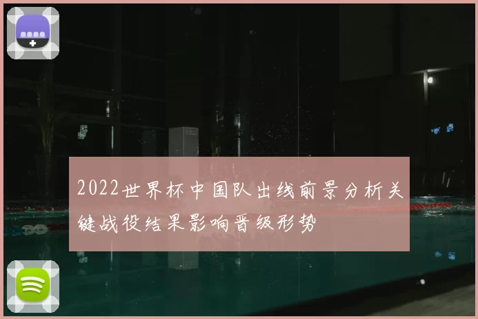 2022世界杯中国队出线前景分析关键战役结果影响晋级形势