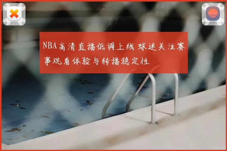 NBA高清直播低调上线 球迷关注赛事观看体验与转播稳定性