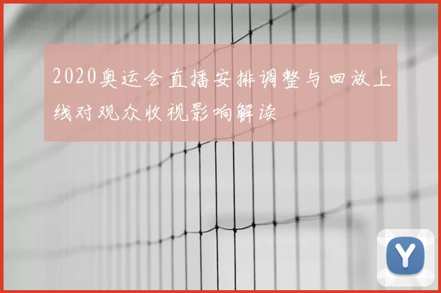 2020奥运会直播安排调整与回放上线对观众收视影响解读