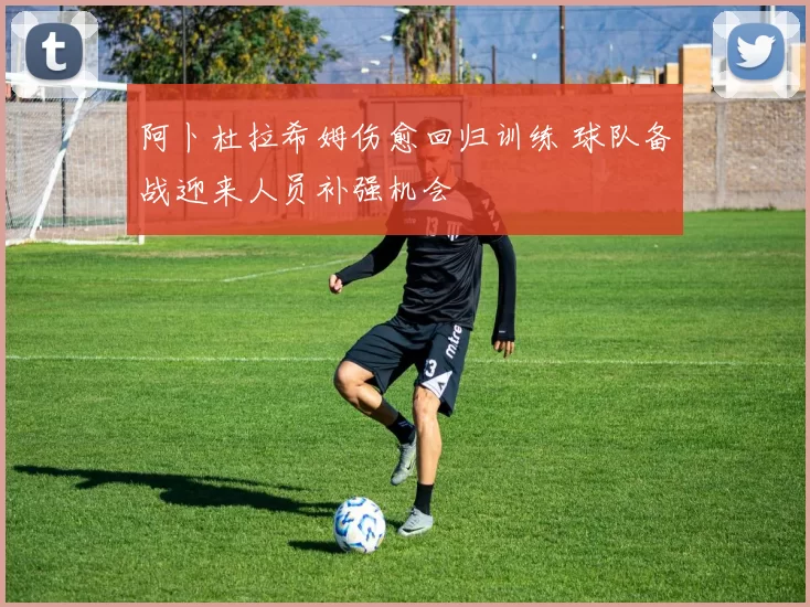 阿卜杜拉希姆伤愈回归训练 球队备战迎来人员补强机会