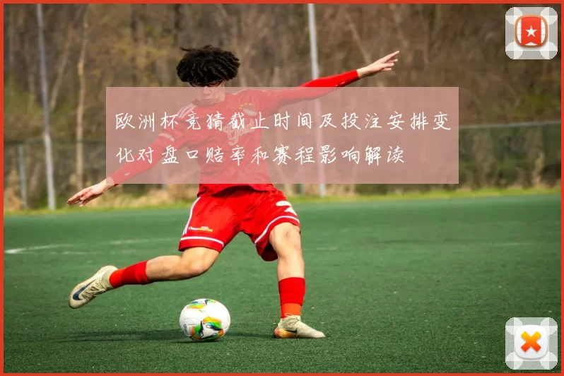 欧洲杯竞猜截止时间及投注安排变化对盘口赔率和赛程影响解读