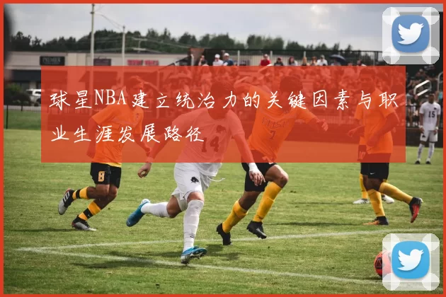 球星NBA建立统治力的关键因素与职业生涯发展路径