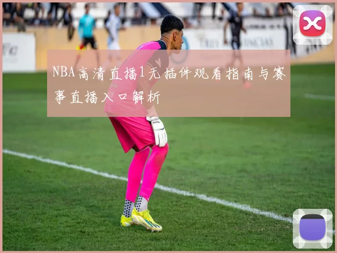 NBA高清直播1无插件观看指南与赛事直播入口解析