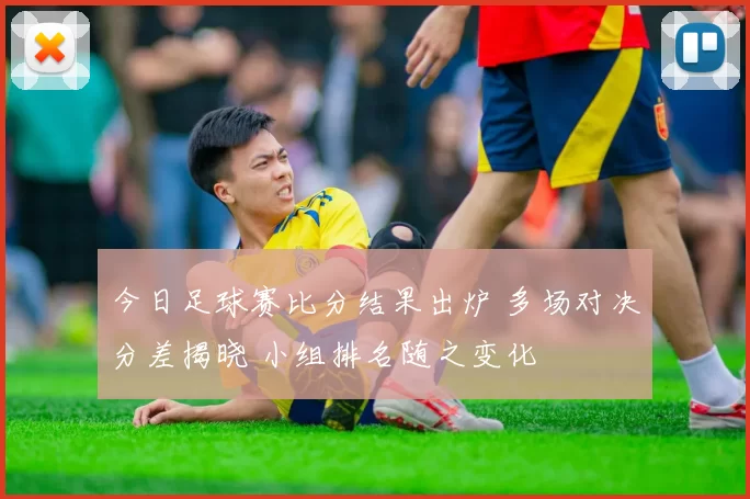 今日足球赛比分结果出炉 多场对决分差揭晓 小组排名随之变化