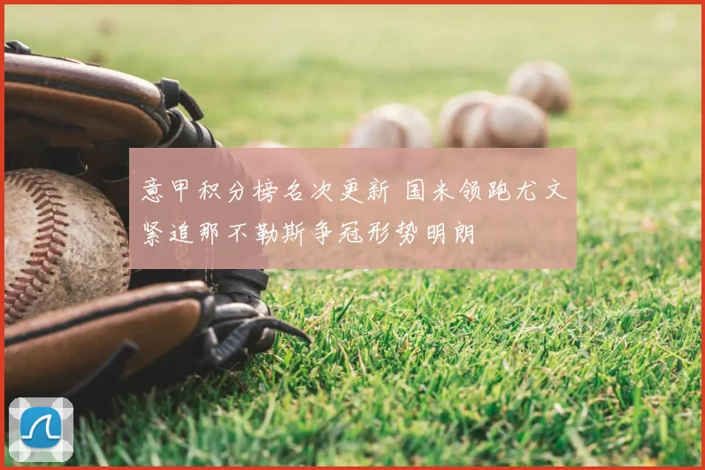 意甲积分榜名次更新 国米领跑尤文紧追那不勒斯争冠形势明朗