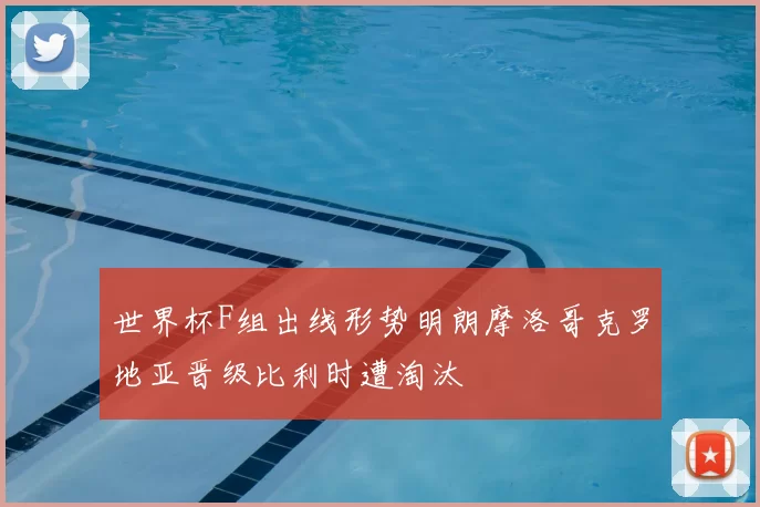 世界杯F组出线形势明朗摩洛哥克罗地亚晋级比利时遭淘汰