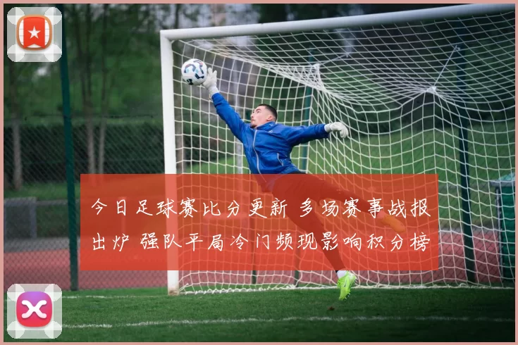 今日足球赛比分更新 多场赛事战报出炉 强队平局冷门频现影响积分榜走势