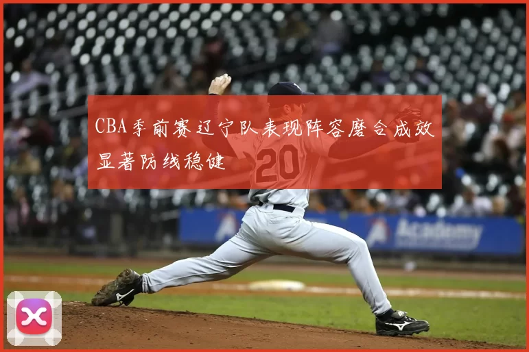 CBA季前赛辽宁队表现阵容磨合成效显著防线稳健