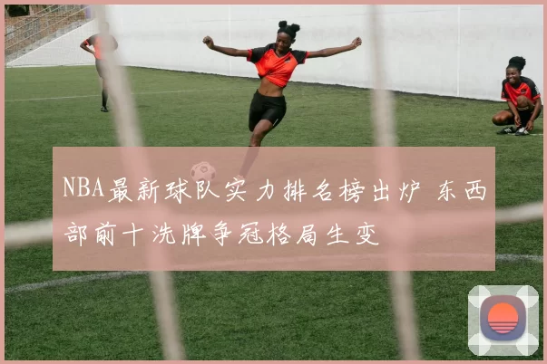 NBA最新球队实力排名榜出炉 东西部前十洗牌争冠格局生变