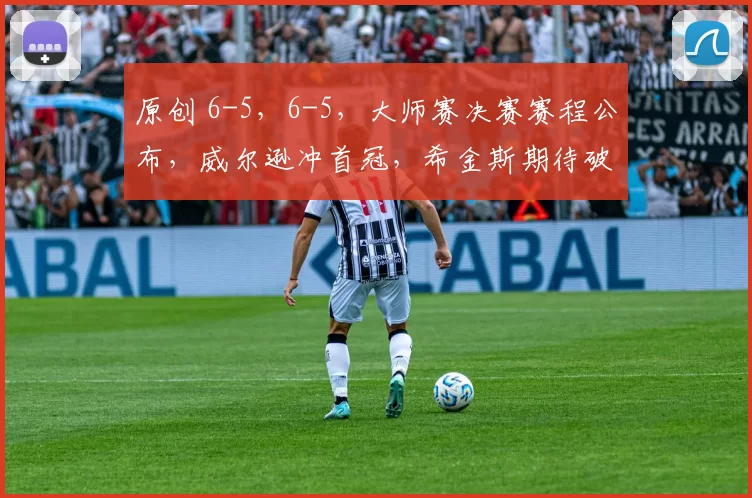 原创 6-5，6-5，大师赛决赛赛程公布，威尔逊冲首冠，希金斯期待破纪录