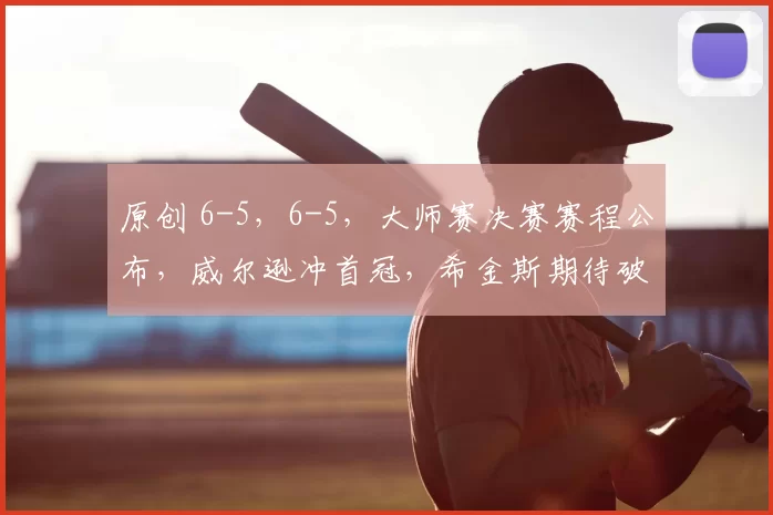 原创 6-5，6-5，大师赛决赛赛程公布，威尔逊冲首冠，希金斯期待破纪录