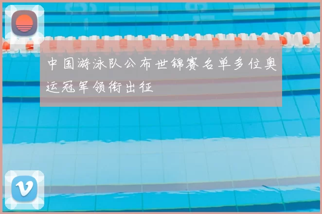 中国游泳队公布世锦赛名单多位奥运冠军领衔出征