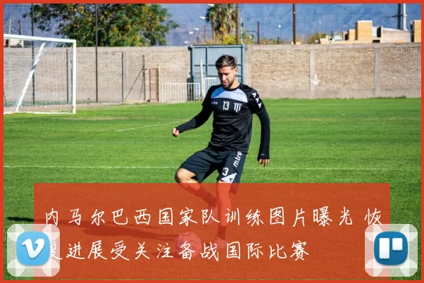 内马尔巴西国家队训练图片曝光 恢复进展受关注备战国际比赛