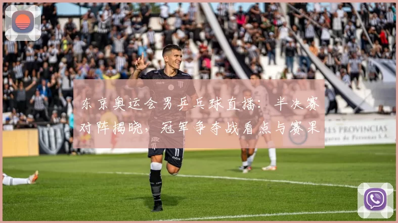 东京奥运会男乒乓球直播:半决赛对阵揭晓,冠军争夺战看点与赛果预测