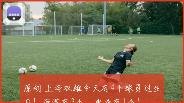 原创 上海双雄今天有4个球员过生日！海港有3个，申花有1个！