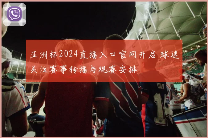 亚洲杯2024直播入口官网开启 球迷关注赛事转播与观赛安排