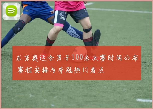 东京奥运会男子100米决赛时间公布 赛程安排与夺冠热门看点