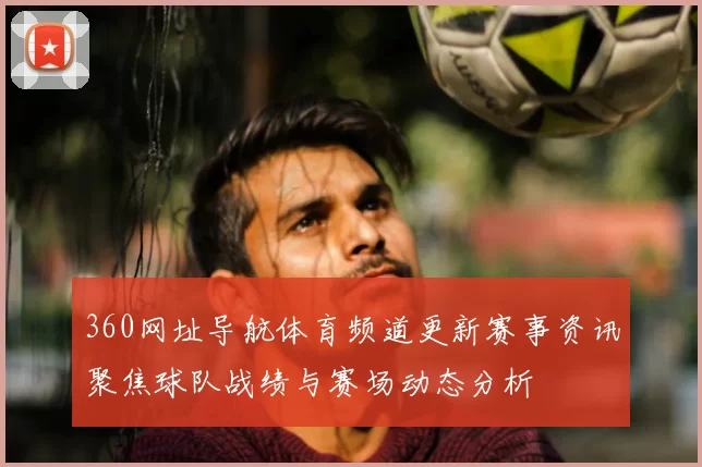 360网址导航体育频道更新赛事资讯聚焦球队战绩与赛场动态分析