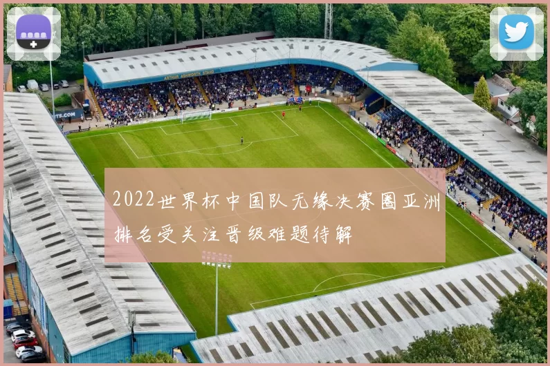 2022世界杯中国队无缘决赛圈亚洲排名受关注晋级难题待解