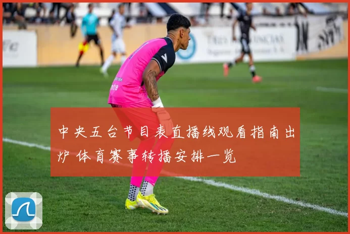 中央五台节目表直播线观看指南出炉 体育赛事转播安排一览