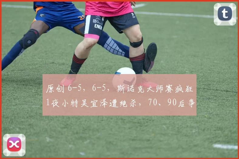 原创 6-5，6-5，斯诺克大师赛疯狂1夜小特吴宜泽遭绝杀，70、90后争冠