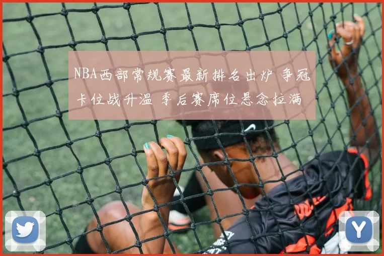 NBA西部常规赛最新排名出炉 争冠卡位战升温 季后赛席位悬念拉满