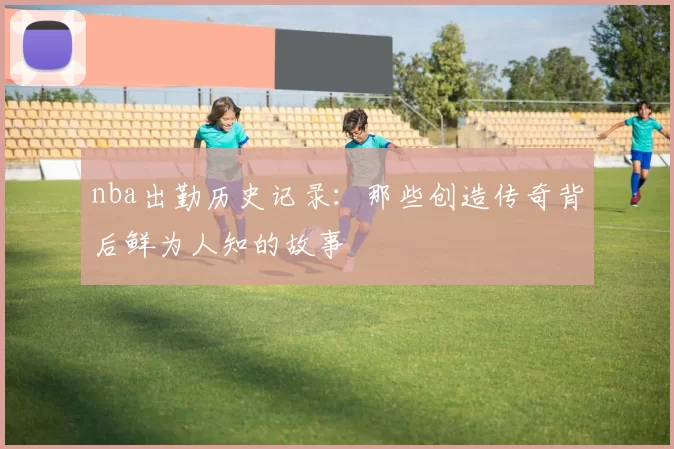 nba出勤历史记录：那些创造传奇背后鲜为人知的故事