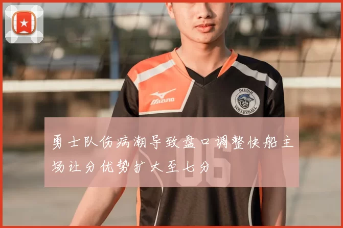 勇士队伤病潮导致盘口调整快船主场让分优势扩大至七分