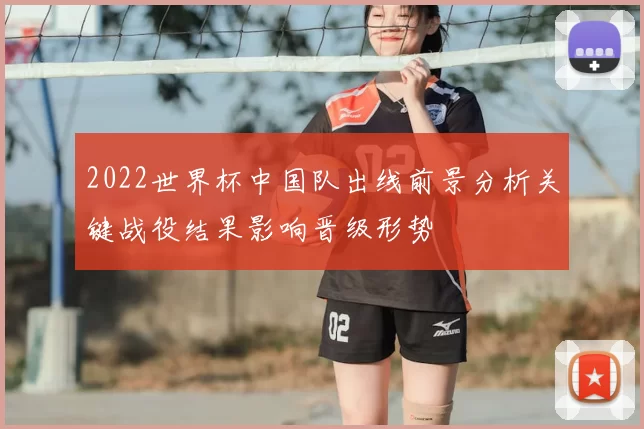 2022世界杯中国队出线前景分析关键战役结果影响晋级形势
