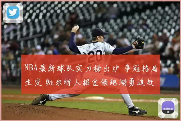 NBA最新球队实力榜出炉 争冠格局生变 凯尔特人掘金领跑湖勇追赶