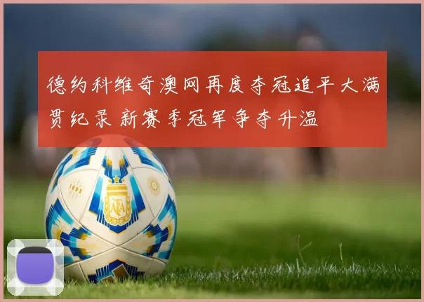 德约科维奇澳网再度夺冠追平大满贯纪录 新赛季冠军争夺升温