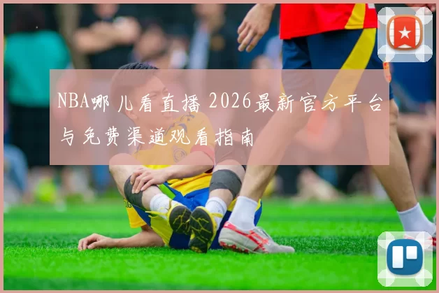 NBA哪儿看直播 2026最新官方平台与免费渠道观看指南